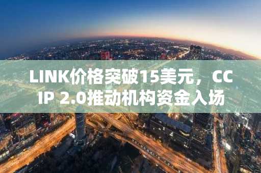 LINK价格突破15美元，CCIP 2.0推动机构资金入场