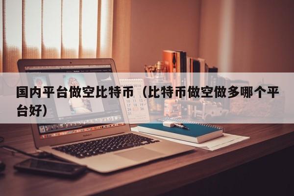 国内平台做空比特币（比特币做空做多哪个平台好）