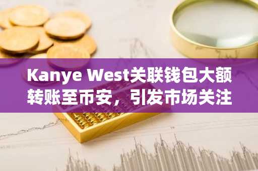 Kanye West关联钱包大额转账至币安，引发市场关注