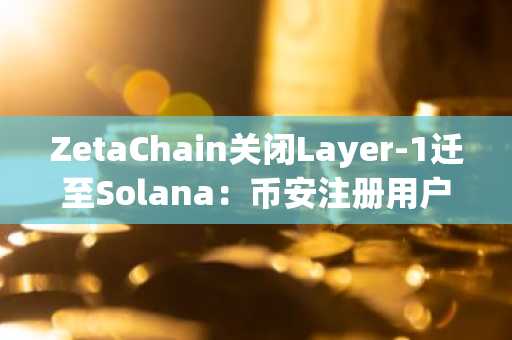 ZetaChain关闭Layer-1迁至Solana：币安注册用户可关注新代币动态