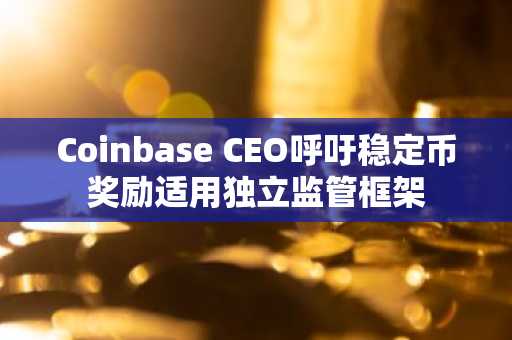 Coinbase CEO呼吁稳定币奖励适用独立监管框架