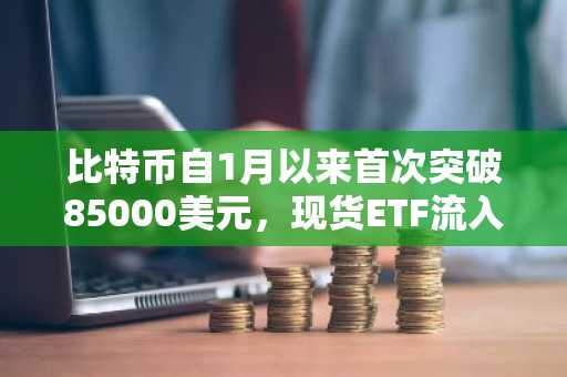 比特币自1月以来首次突破85000美元，现货ETF流入达4.35亿美元