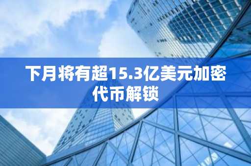 下月将有超15.3亿美元加密代币解锁