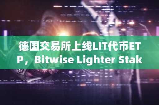 德国交易所上线LIT代币ETP，Bitwise Lighter Staking ETP正式交易