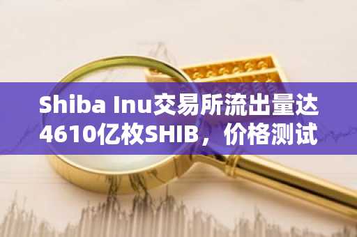 Shiba Inu交易所流出量达4610亿枚SHIB,价格测试关键支撑位