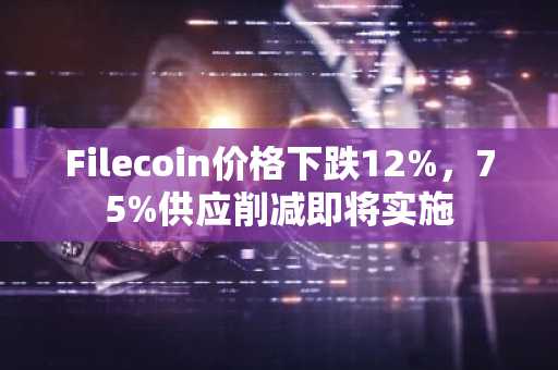 Filecoin价格下跌12%,75%供应削减即将实施
