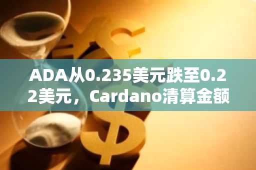 ADA从0.235美元跌至0.22美元，Cardano清算金额达81.1万美元