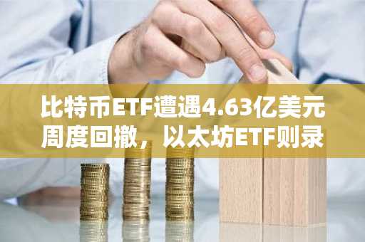 比特币ETF遭遇4.63亿美元周度回撤，以太坊ETF则录得1.97亿美元流入