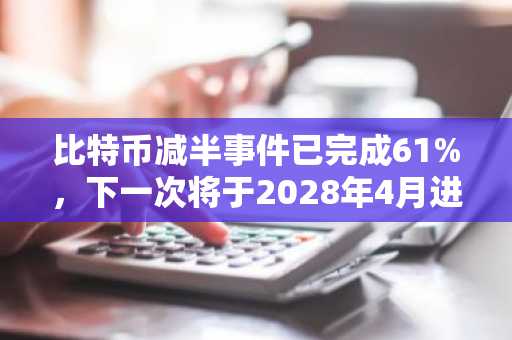 比特币减半事件已完成61%，下一次将于2028年4月进行