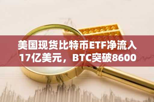 美国现货比特币ETF净流入17亿美元，BTC突破86000美元