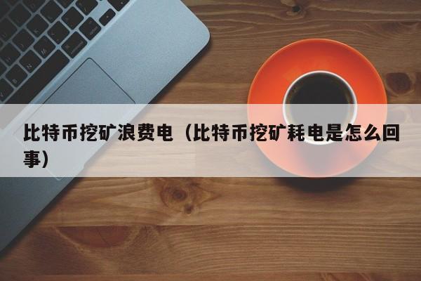 比特币挖矿浪费电（比特币挖矿耗电是怎么回事）