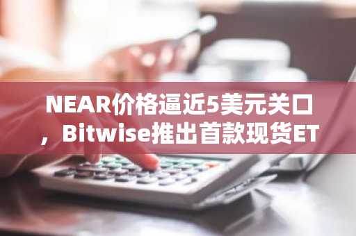 NEAR价格逼近5美元关口，Bitwise推出首款现货ETP引市场关注
