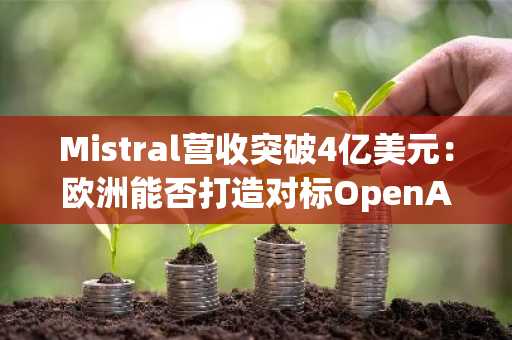 Mistral营收突破4亿美元：欧洲能否打造对标OpenAI的AI竞争对手？