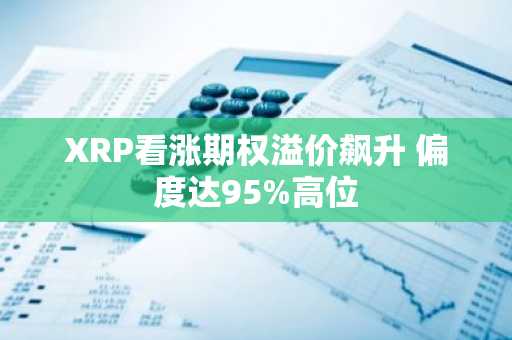 XRP看涨期权溢价飙升 偏度达95%高位