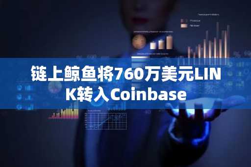 链上鲸鱼将760万美元LINK转入Coinbase