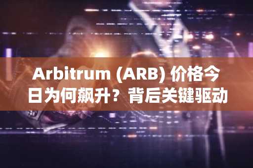Arbitrum (ARB) 价格今日为何飙升？背后关键驱动因素解析