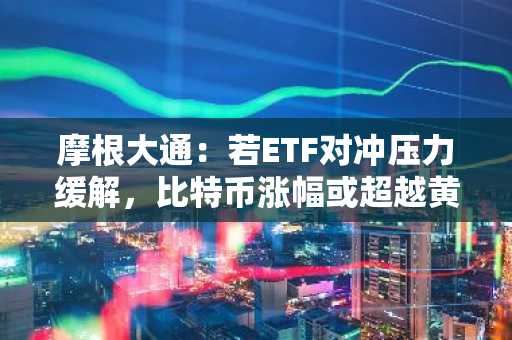 摩根大通：若ETF对冲压力缓解，比特币涨幅或超越黄金