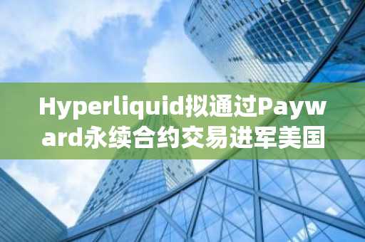 Hyperliquid拟通过Payward永续合约交易进军美国市场：彭博社