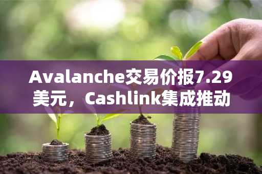Avalanche交易价报7.29美元，Cashlink集成推动机构代币化进程