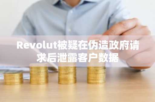 Revolut被疑在伪造政府请求后泄露客户数据