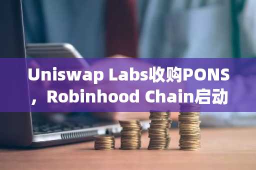 Uniswap Labs收购PONS，Robinhood Chain启动平台费用飙升