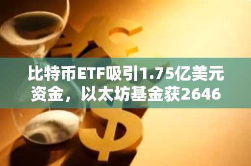 比特币ETF吸引1.75亿美元资金,以太坊基金获2646万美元流入