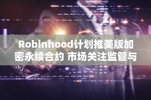 Robinhood计划推美版加密永续合约 市场关注监管与上线时间