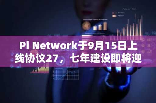 Pi Network于9月15日上线协议27，七年建设即将迎来考验