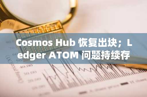 Cosmos Hub 恢复出块；Ledger ATOM 问题持续存在