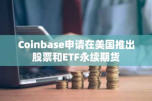 Coinbase申请在美国推出股票和ETF永续期货