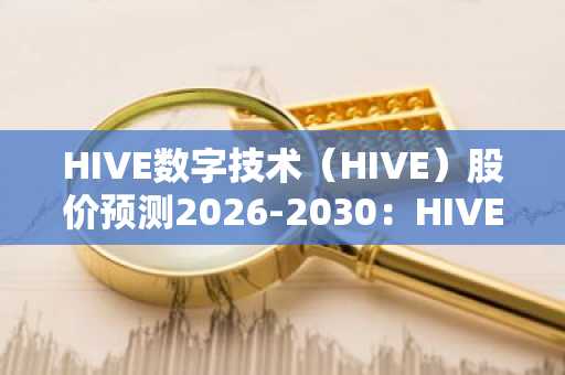 HIVE数字技术（HIVE）股价预测2026-2030：HIVE能否很快触及15美元？