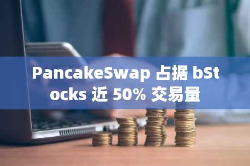 PancakeSwap 占据 bStocks 近 50% 交易量
