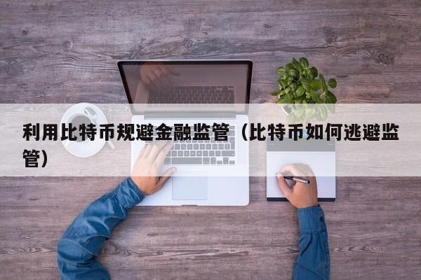 利用比特币规避金融监管（比特币如何逃避监管）