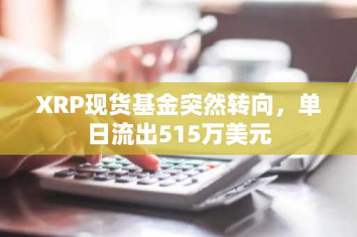 XRP现货基金突然转向，单日流出515万美元