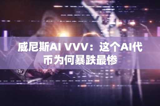 威尼斯AI VVV:这个AI代币为何暴跌最惨