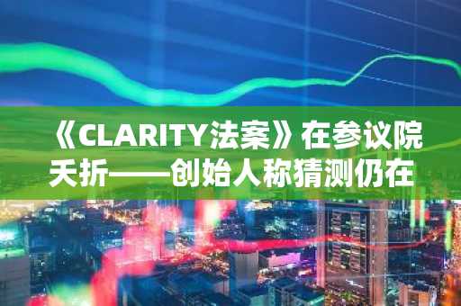 《CLARITY法案》在参议院夭折——创始人称猜测仍在继续
