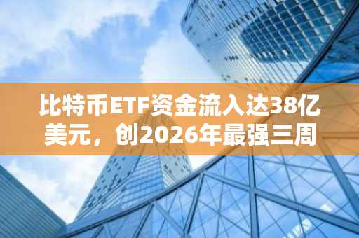 比特币ETF资金流入达38亿美元，创2026年最强三周纪录