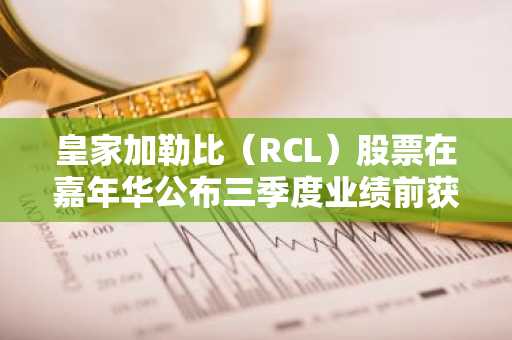 皇家加勒比（RCL）股票在嘉年华公布三季度业绩前获双重上调评级