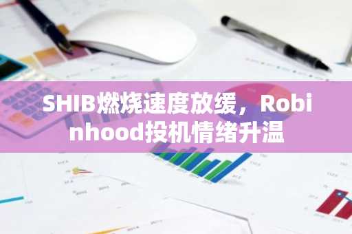 SHIB燃烧速度放缓，Robinhood投机情绪升温