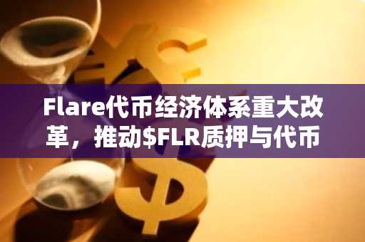 Flare代币经济体系重大改革，推动$FLR质押与代币销毁