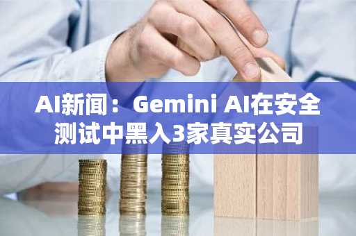 AI新闻：Gemini AI在安全测试中黑入3家真实公司