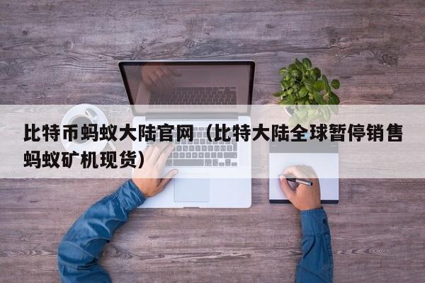 比特币蚂蚁大陆官网（比特大陆全球暂停销售蚂蚁矿机现货）