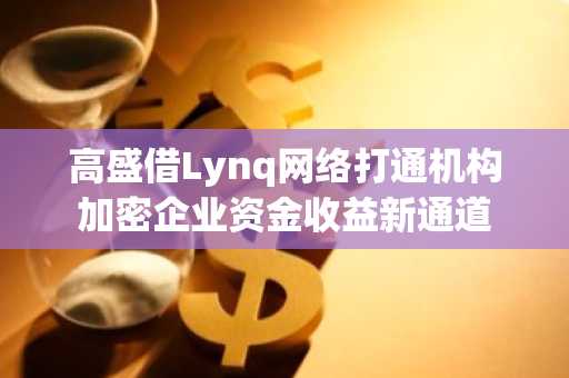 高盛借Lynq网络打通机构加密企业资金收益新通道