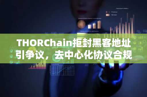 THORChain拒封黑客地址引争议，去中心化协议合规边界再受审视