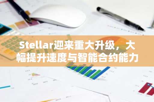 Stellar迎来重大升级，大幅提升速度与智能合约能力