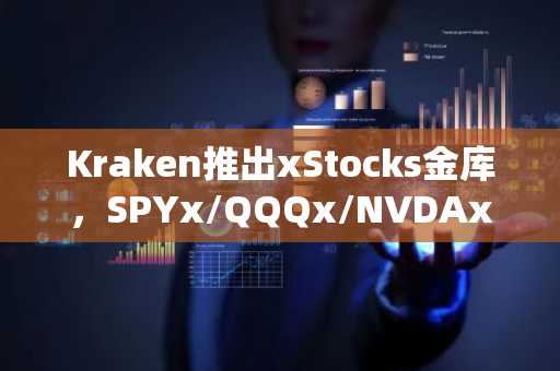 Kraken推出xStocks金库，SPYx/QQQx/NVDAx可质押赚取浮动收益