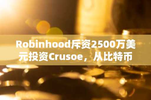 Robinhood斥资2500万美元投资Crusoe，从比特币挖矿转向人工智能