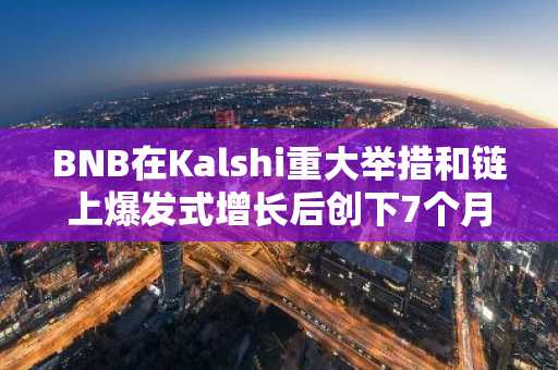 BNB在Kalshi重大举措和链上爆发式增长后创下7个月新高