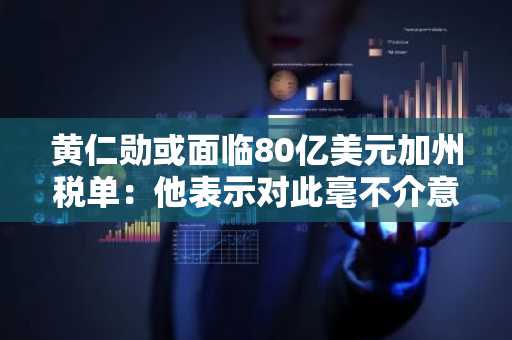 黄仁勋或面临80亿美元加州税单：他表示对此毫不介意