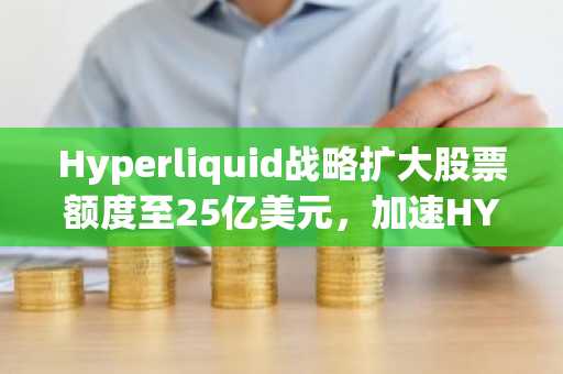 Hyperliquid战略扩大股票额度至25亿美元，加速HYPE代币积累